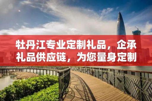 牡丹江专业定制礼品，企承礼品供应链，为您量身定制独特礼品